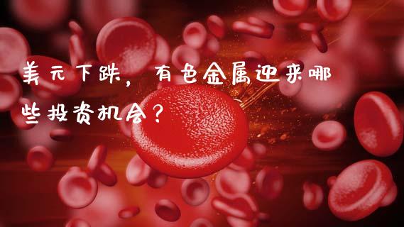 美元下跌，有色金属迎来哪些投资机会？_https://m.qdlswl.com_纳指直播_第1张