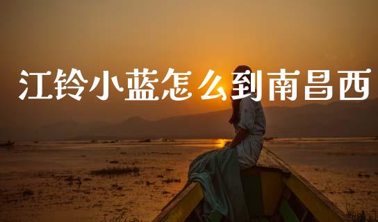 江铃小蓝怎么到南昌西_https://m.qdlswl.com_恒指德指直播室_第1张
