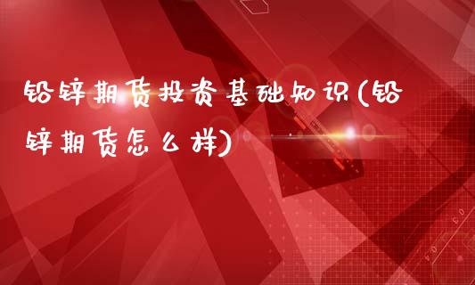 铅锌期货投资基础知识(铅锌期货怎么样)_https://m.qdlswl.com_恒指德指直播室_第1张