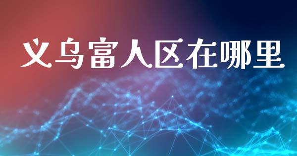 义乌富人区在哪里_https://m.qdlswl.com_恒生指数直播喊单_第1张