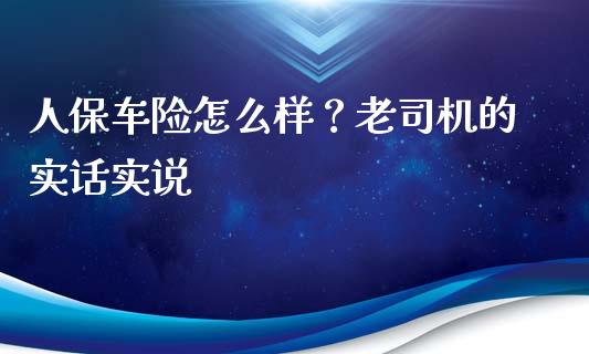 人保车险怎么样？老司机的实话实说_https://m.qdlswl.com_恒生指数直播喊单_第1张