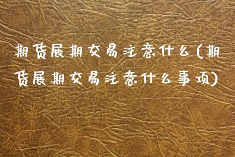 期货展期交易注意什么(期货展期交易注意什么事项)_https://m.qdlswl.com_恒指德指直播室_第1张