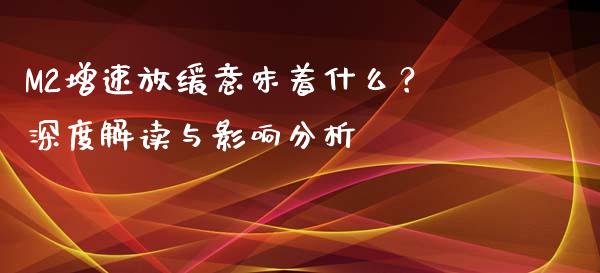 M2增速放缓意味着什么？深度解读与影响分析_https://m.qdlswl.com_恒指德指直播室_第1张