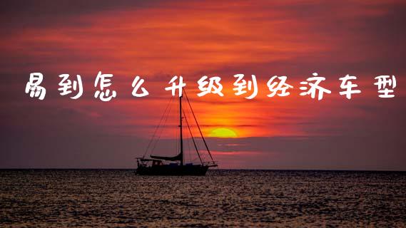 易到怎么升级到经济车型_https://m.qdlswl.com_恒指德指直播室_第1张