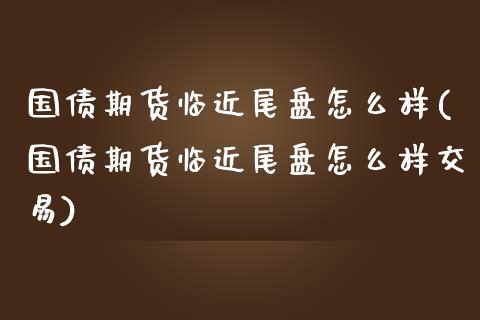 国债期货临近尾盘怎么样(国债期货临近尾盘怎么样交易)_https://m.qdlswl.com_纳指直播_第1张