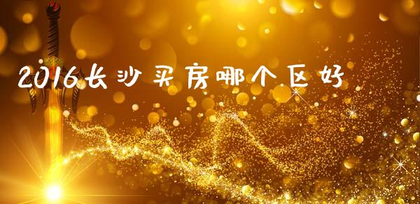 2016长沙买房哪个区好_https://m.qdlswl.com_纳指直播_第1张