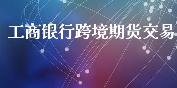 工商银行跨境期货交易_https://m.qdlswl.com_恒指在线直播间_第1张
