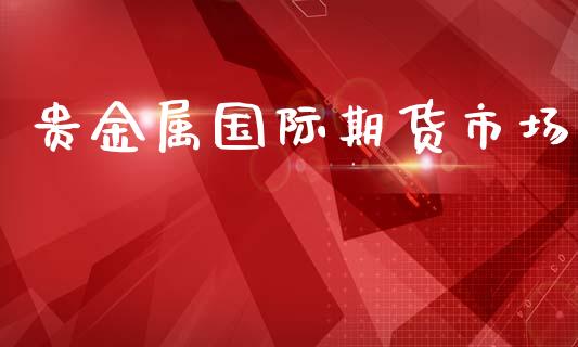 贵金属国际期货市场_https://m.qdlswl.com_纳指直播_第1张