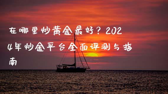 在哪里炒黄金最好？2024年炒金平台全面评测与指南_https://m.qdlswl.com_恒指德指直播室_第1张
