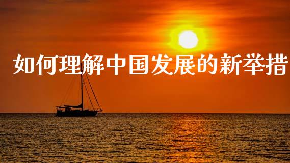 如何理解中国发展的新举措_https://m.qdlswl.com_恒生指数直播喊单_第1张