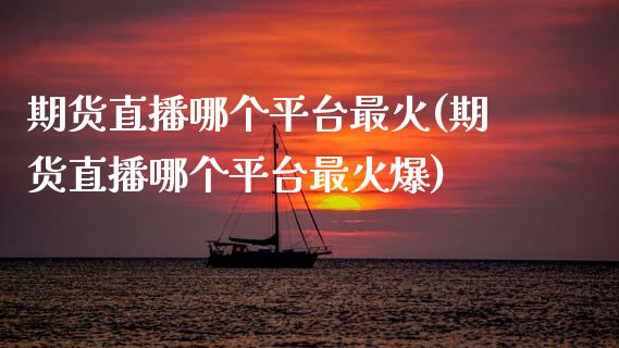 期货直播哪个平台最火(期货直播哪个平台最火爆)_https://m.qdlswl.com_恒生指数直播喊单_第1张