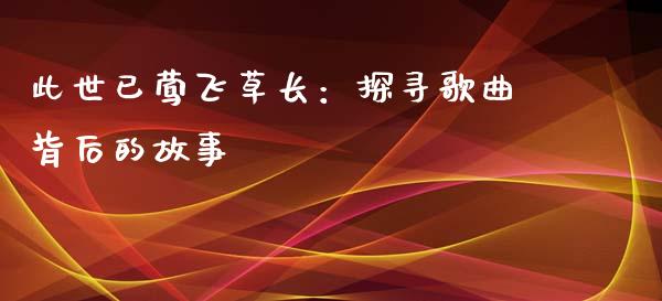 此世已莺飞草长：探寻歌曲背后的故事_https://m.qdlswl.com_恒生指数直播喊单_第1张