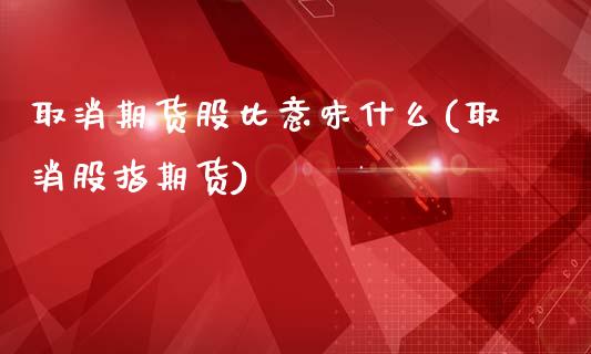 取消期货股比意味什么(取消股指期货)_https://m.qdlswl.com_恒指在线直播间_第1张