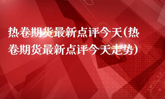 热卷期货最新点评今天(热卷期货最新点评今天走势)_https://m.qdlswl.com_恒指在线直播间_第1张