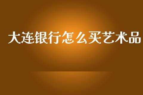 大连银行怎么买艺术品_https://m.qdlswl.com_纳指直播_第1张