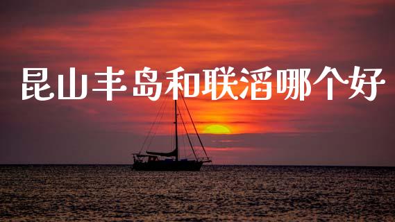 昆山丰岛和联滔哪个好_https://m.qdlswl.com_恒生指数直播喊单_第1张
