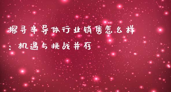 探寻半导体行业销售怎么样：机遇与挑战并存_https://m.qdlswl.com_恒指德指直播室_第1张