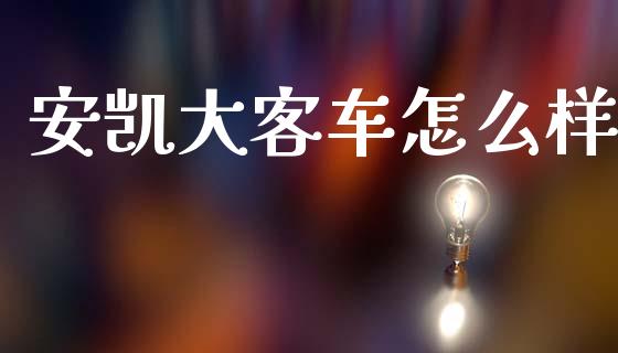 安凯大客车怎么样_https://m.qdlswl.com_恒指在线直播间_第1张