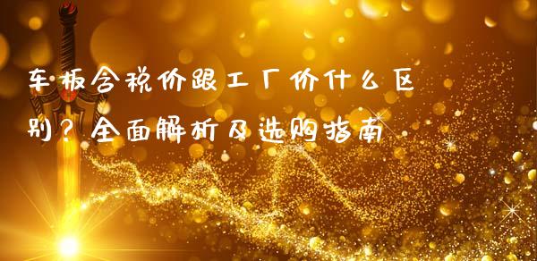 车板含税价跟工厂价什么区别？全面解析及选购指南_https://m.qdlswl.com_恒指德指直播室_第1张