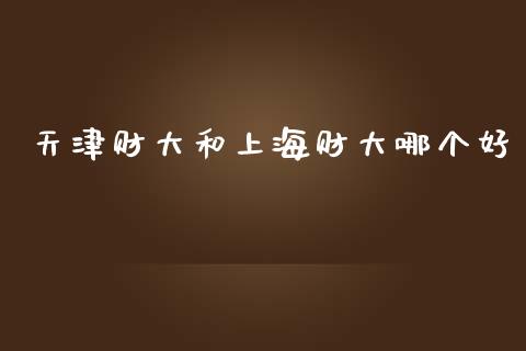 天津财大和上海财大哪个好_https://m.qdlswl.com_纳指直播_第1张