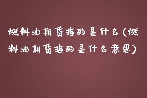 燃料油期货指的是什么(燃料油期货指的是什么意思)_https://m.qdlswl.com_恒指在线直播间_第1张
