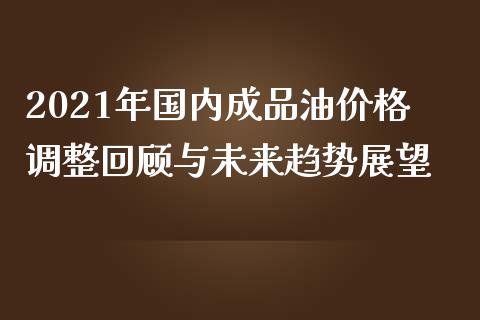 2021年国内成品油价格调整回顾与未来趋势展望_https://m.qdlswl.com_恒指在线直播间_第1张