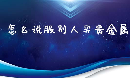 怎么说服别人买贵金属_https://m.qdlswl.com_纳指直播_第1张