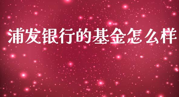 浦发银行的基金怎么样_https://m.qdlswl.com_恒指德指直播室_第1张