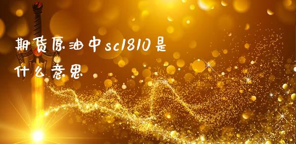 期货原油中sc1810是什么意思_https://m.qdlswl.com_恒指德指直播室_第1张