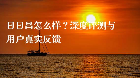日日昌怎么样？深度评测与用户真实反馈_https://m.qdlswl.com_纳指直播_第1张
