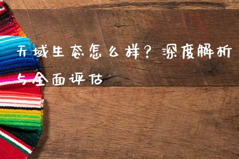 天域生态怎么样？深度解析与全面评估_https://m.qdlswl.com_恒生指数直播喊单_第1张