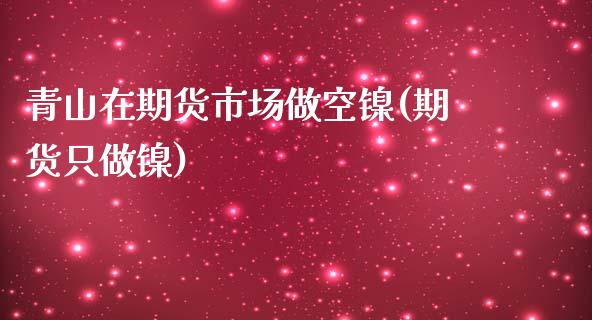 青山在期货市场做空镍(期货只做镍)_https://m.qdlswl.com_恒指在线直播间_第1张