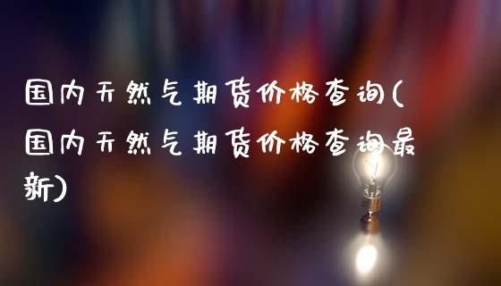 国内天然气期货价格查询(国内天然气期货价格查询最新)_https://m.qdlswl.com_纳指直播_第1张