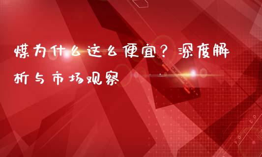 煤为什么这么便宜？深度解析与市场观察_https://m.qdlswl.com_恒指德指直播室_第1张