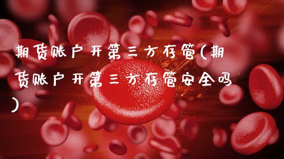 期货账户开第三方存管(期货账户开第三方存管安全吗)_https://m.qdlswl.com_纳指直播_第1张