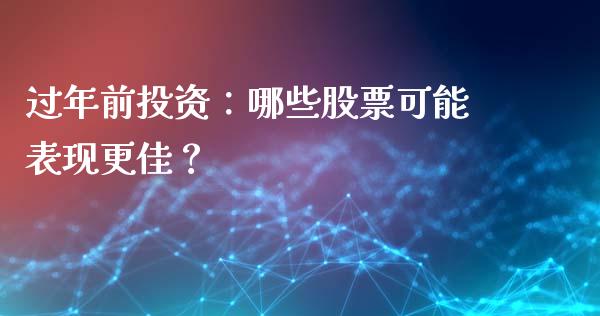 过年前投资：哪些股票可能表现更佳？_https://m.qdlswl.com_纳指直播_第1张