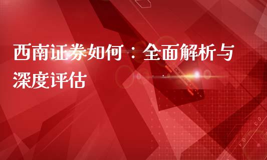 西南证券如何：全面解析与深度评估_https://m.qdlswl.com_恒指德指直播室_第1张