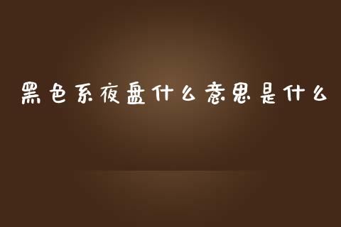 黑色系夜盘什么意思是什么_https://m.qdlswl.com_恒指在线直播间_第1张