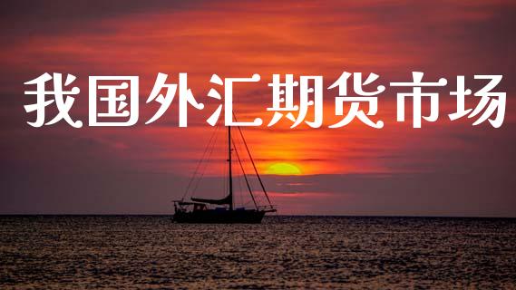 我国外汇期货市场_https://m.qdlswl.com_恒指德指直播室_第1张