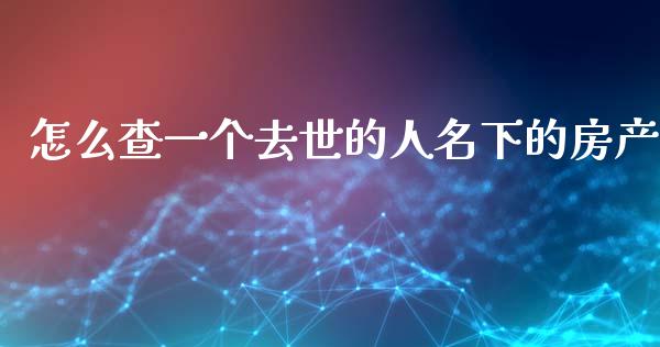怎么查一个去世的人名下的房产_https://m.qdlswl.com_恒指在线直播间_第1张