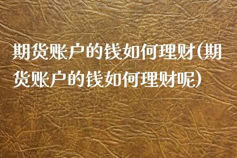 期货账户的钱如何理财(期货账户的钱如何理财呢)_https://m.qdlswl.com_恒指德指直播室_第1张