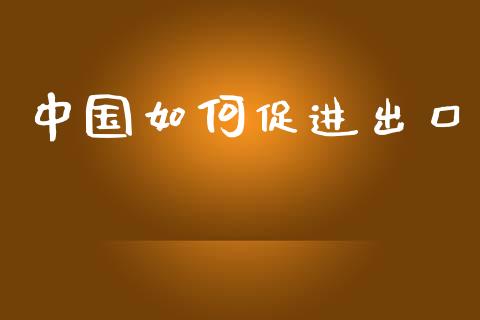 中国如何促进出口_https://m.qdlswl.com_恒生指数直播喊单_第1张