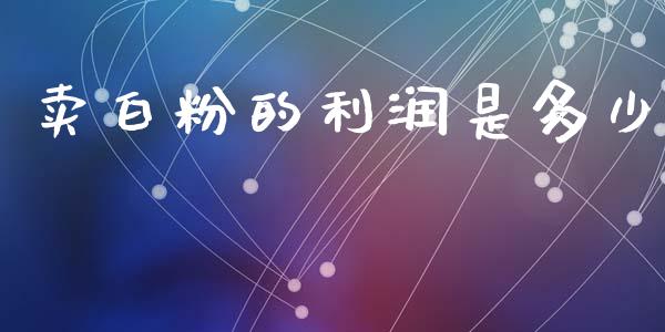卖白粉的利润是多少_https://m.qdlswl.com_恒指德指直播室_第1张