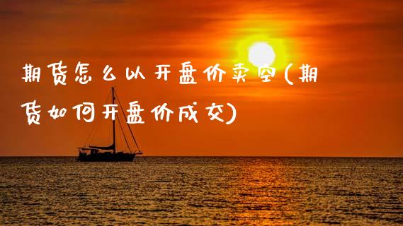 期货怎么以开盘价卖空(期货如何开盘价成交)_https://m.qdlswl.com_恒指德指直播室_第1张
