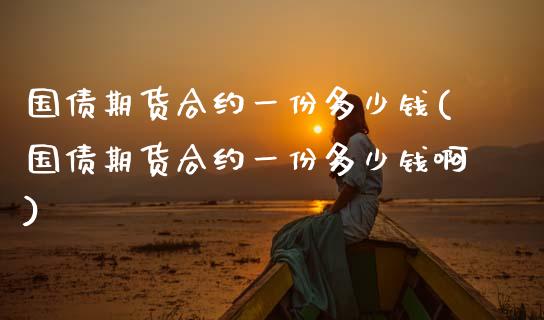 国债期货合约一份多少钱(国债期货合约一份多少钱啊)_https://m.qdlswl.com_恒指德指直播室_第1张