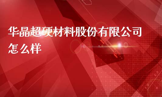 华晶超硬材料股份有限公司怎么样_https://m.qdlswl.com_纳指直播_第1张