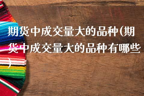 期货中成交量大的品种(期货中成交量大的品种有哪些)_https://m.qdlswl.com_恒指在线直播间_第1张