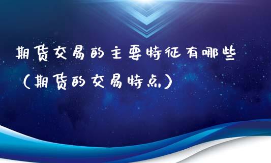 期货交易的主要特征有哪些（期货的交易特点）_https://m.qdlswl.com_恒生指数直播喊单_第1张