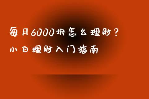 每月6000块怎么理财？小白理财入门指南_https://m.qdlswl.com_恒指德指直播室_第1张