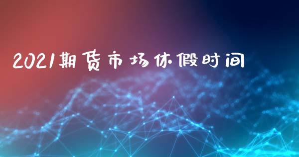 2021期货市场休假时间_https://m.qdlswl.com_恒指在线直播间_第1张